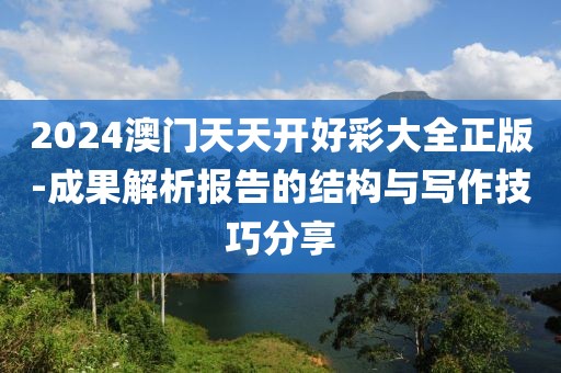 2024澳门天天开好彩大全正版-成果解析报告的结构与写作技巧分享