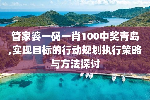 管家婆一码一肖100中奖青岛,实现目标的行动规划执行策略与方法探讨