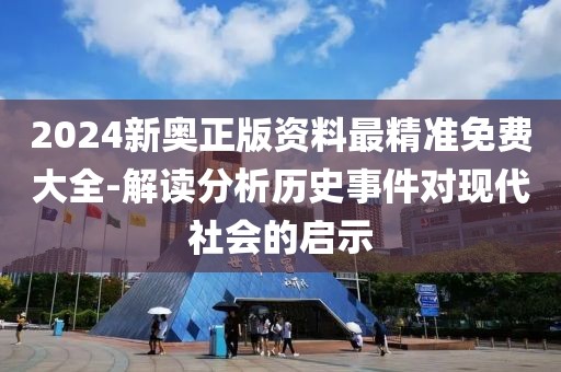 2024新奥正版资料最精准免费大全-解读分析历史事件对现代社会的启示