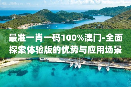 最准一肖一码100%澳门-全面探索体验版的优势与应用场景