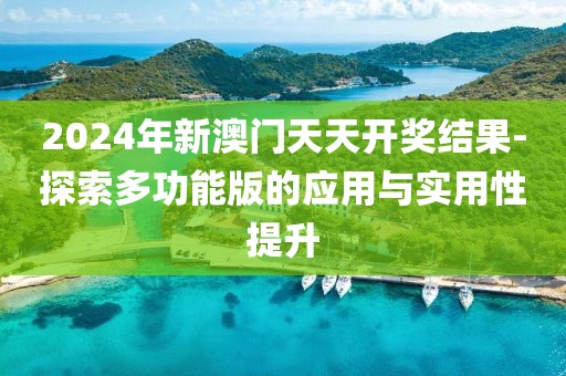2024年新澳门天天开奖结果-探索多功能版的应用与实用性提升