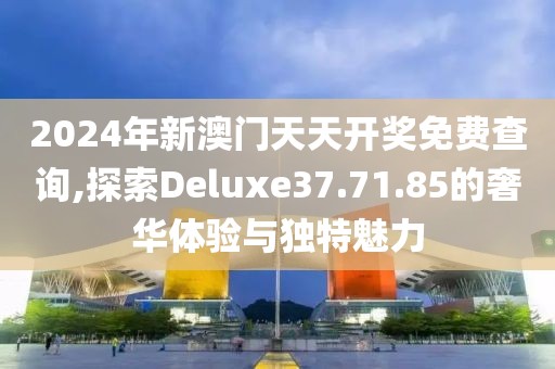 2024年新澳门天天开奖免费查询,探索Deluxe37.71.85的奢华体验与独特魅力