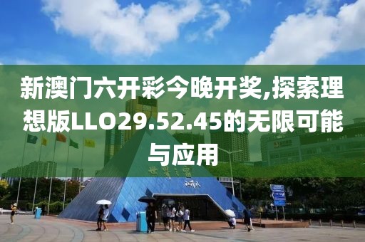新澳门六开彩今晚开奖,探索理想版LLO29.52.45的无限可能与应用
