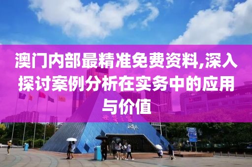 澳门内部最精准免费资料,深入探讨案例分析在实务中的应用与价值