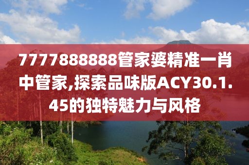 7777888888管家婆精准一肖中管家,探索品味版ACY30.1.45的独特魅力与风格