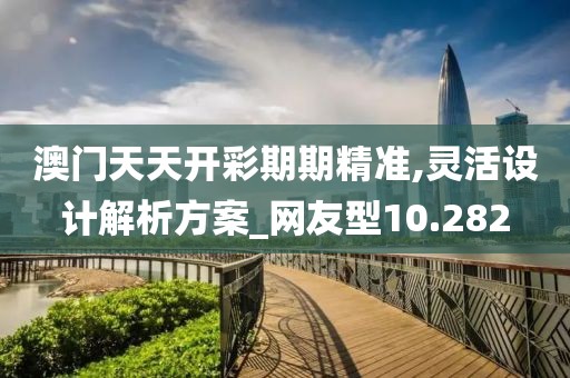 澳门天天开彩期期精准,灵活设计解析方案_网友型10.282