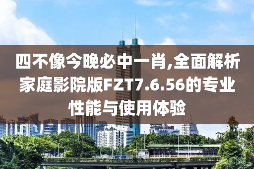 四不像今晚必中一肖,全面解析家庭影院版FZT7.6.56的专业性能与使用体验