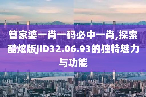 管家婆一肖一码必中一肖,探索酷炫版JID32.06.93的独特魅力与功能