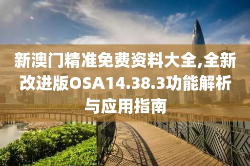 新澳门精准免费资料大全,全新改进版OSA14.38.3功能解析与应用指南