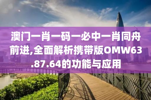 澳门一肖一码一必中一肖同舟前进,全面解析携带版OMW63.87.64的功能与应用