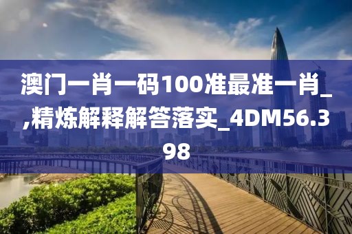 澳门一肖一码100准最准一肖_,精炼解释解答落实_4DM56.398