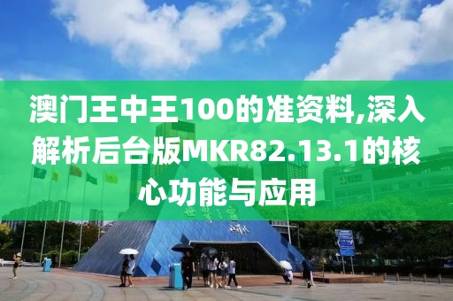 澳门王中王100的准资料,深入解析后台版MKR82.13.1的核心功能与应用