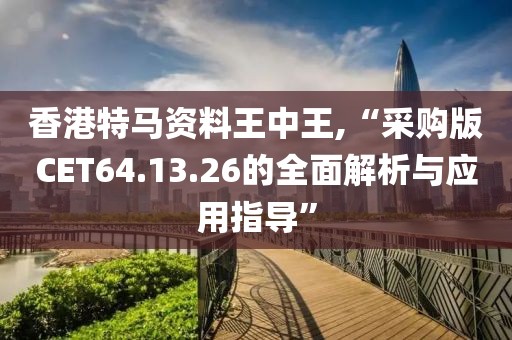 香港特马资料王中王,“采购版CET64.13.26的全面解析与应用指导”