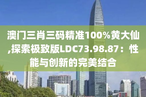 澳门三肖三码精准100%黄大仙,探索极致版LDC73.98.87：性能与创新的完美结合