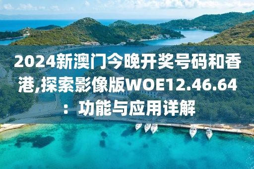 2024新澳门今晚开奖号码和香港,探索影像版WOE12.46.64：功能与应用详解