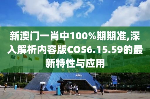 新澳门一肖中100%期期准,深入解析内容版COS6.15.59的最新特性与应用