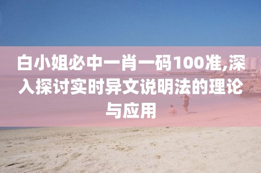 白小姐必中一肖一码100准,深入探讨实时异文说明法的理论与应用