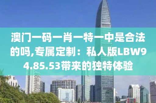澳门一码一肖一特一中是合法的吗,专属定制：私人版LBW94.85.53带来的独特体验