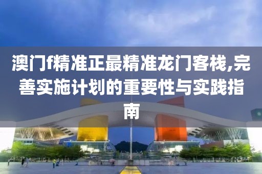 澳门f精准正最精准龙门客栈,完善实施计划的重要性与实践指南