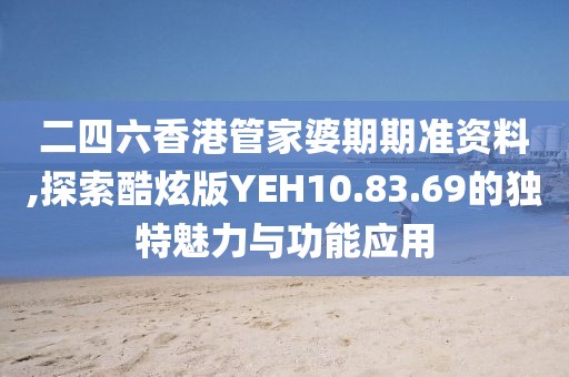二四六香港管家婆期期准资料,探索酷炫版YEH10.83.69的独特魅力与功能应用