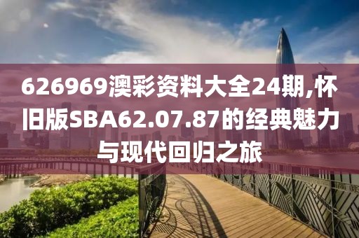 626969澳彩资料大全24期,怀旧版SBA62.07.87的经典魅力与现代回归之旅