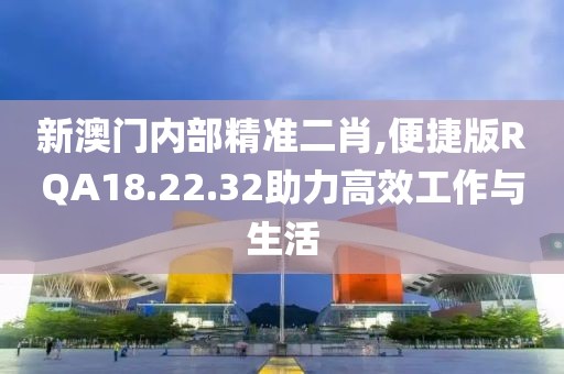 新澳门内部精准二肖,便捷版RQA18.22.32助力高效工作与生活