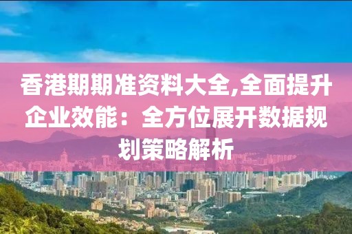 香港期期准资料大全,全面提升企业效能：全方位展开数据规划策略解析