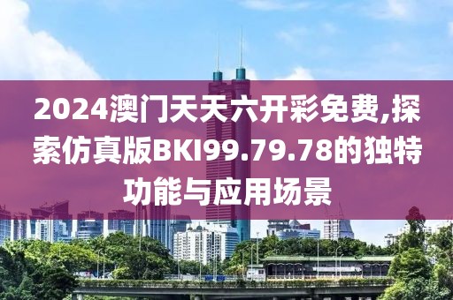 2024澳门天天六开彩免费,探索仿真版BKI99.79.78的独特功能与应用场景