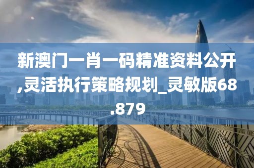 新澳门一肖一码精准资料公开,灵活执行策略规划_灵敏版68.879