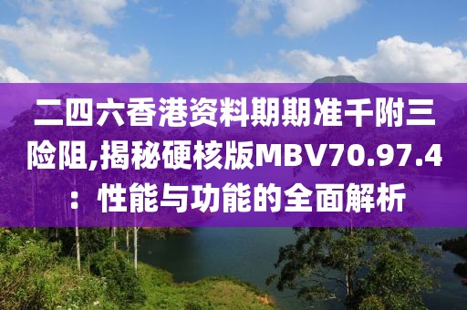 二四六香港资料期期准千附三险阻,揭秘硬核版MBV70.97.4：性能与功能的全面解析