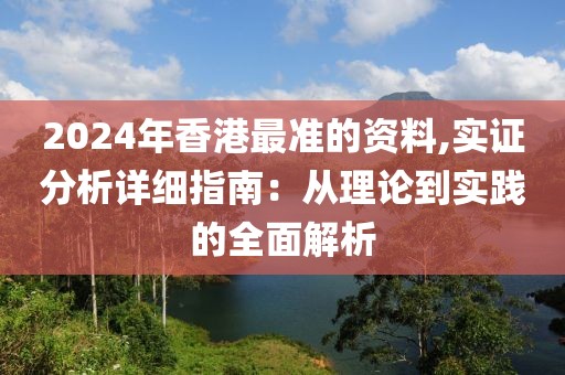 2024年香港最准的资料,实证分析详细指南：从理论到实践的全面解析