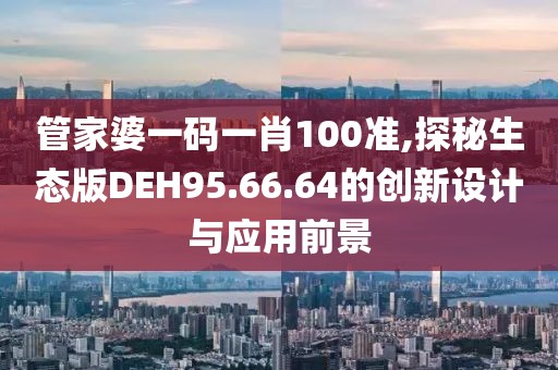管家婆一码一肖100准,探秘生态版DEH95.66.64的创新设计与应用前景
