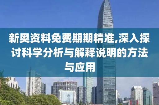 新奥资料免费期期精准,深入探讨科学分析与解释说明的方法与应用