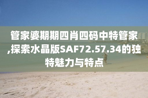 管家婆期期四肖四码中特管家,探索水晶版SAF72.57.34的独特魅力与特点