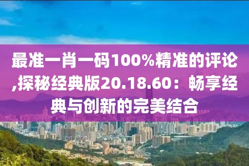 最准一肖一码100%精准的评论,探秘经典版20.18.60：畅享经典与创新的完美结合