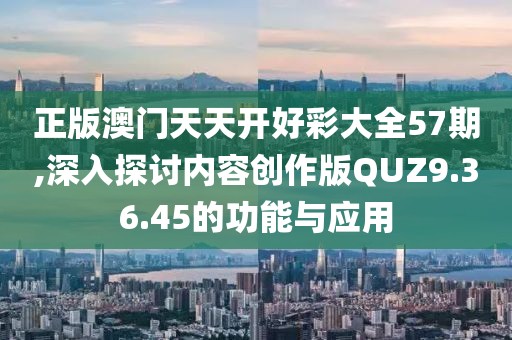 正版澳门天天开好彩大全57期,深入探讨内容创作版QUZ9.36.45的功能与应用