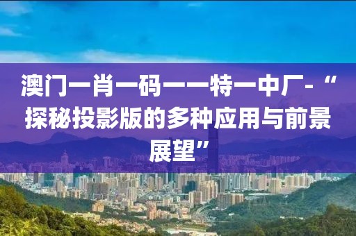 澳门一肖一码一一特一中厂-“探秘投影版的多种应用与前景展望”