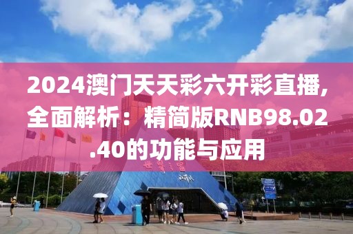 2024澳门天天彩六开彩直播,全面解析：精简版RNB98.02.40的功能与应用