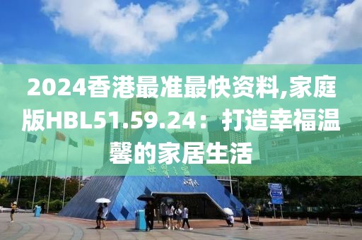 2024香港最准最快资料,家庭版HBL51.59.24：打造幸福温馨的家居生活