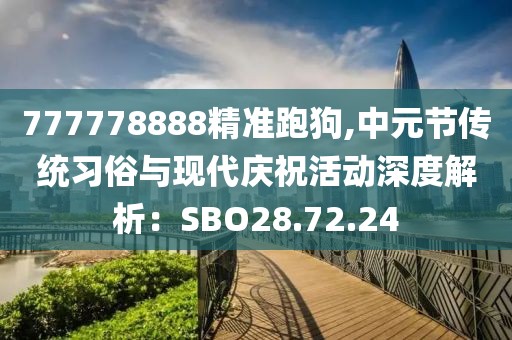 777778888精准跑狗,中元节传统习俗与现代庆祝活动深度解析：SBO28.72.24