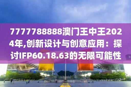 7777788888澳门王中王2024年,创新设计与创意应用：探讨IFP60.18.63的无限可能性