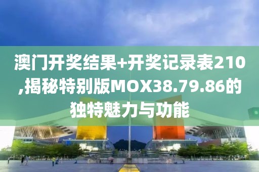 澳门开奖结果+开奖记录表210,揭秘特别版MOX38.79.86的独特魅力与功能