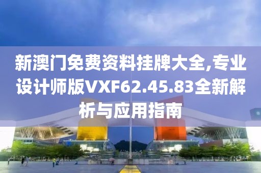 新澳门免费资料挂牌大全,专业设计师版VXF62.45.83全新解析与应用指南