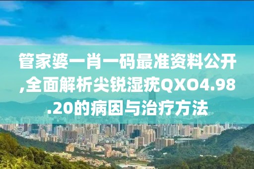 管家婆一肖一码最准资料公开,全面解析尖锐湿疣QXO4.98.20的病因与治疗方法