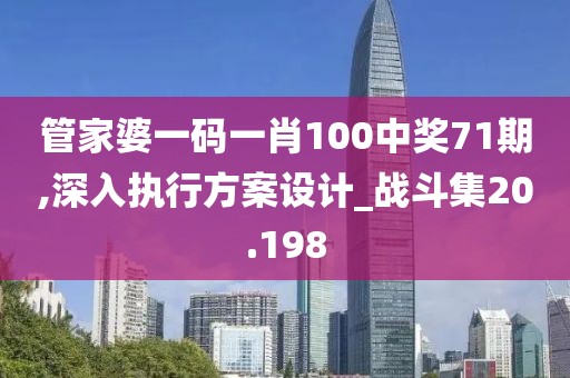 管家婆一码一肖100中奖71期,深入执行方案设计_战斗集20.198