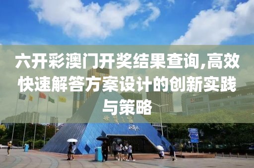 六开彩澳门开奖结果查询,高效快速解答方案设计的创新实践与策略