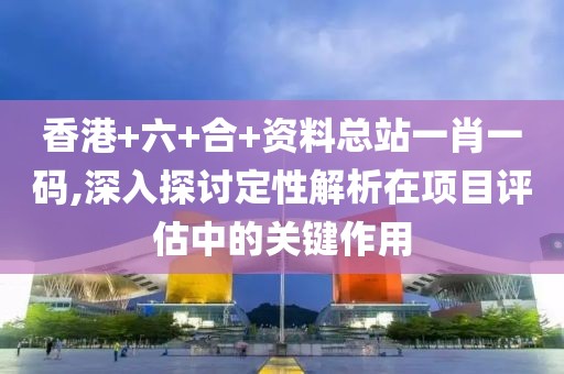 香港+六+合+资料总站一肖一码,深入探讨定性解析在项目评估中的关键作用