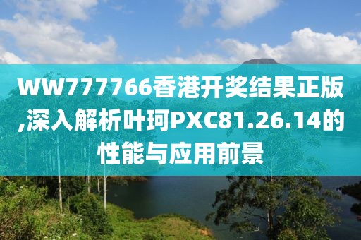 WW777766香港开奖结果正版,深入解析叶珂PXC81.26.14的性能与应用前景
