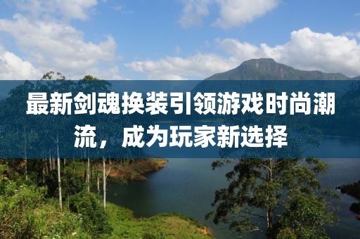 最新剑魂换装引领游戏时尚潮流，成为玩家新选择