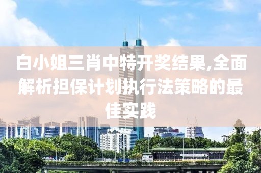 白小姐三肖中特开奖结果,全面解析担保计划执行法策略的最佳实践